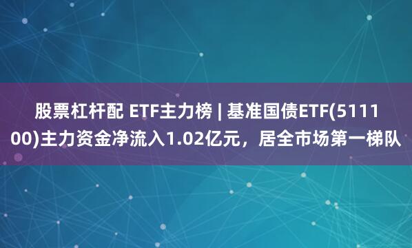 股票杠杆配 ETF主力榜 | 基准国债ETF(511100)主力资金净流入1.02亿元，居全市场第一梯队