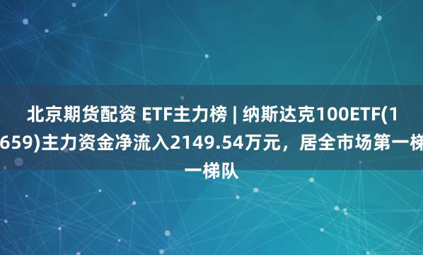 北京期货配资 ETF主力榜 | 纳斯达克100ETF(159659)主力资金净流入2149.54万元，居全市场第一梯队