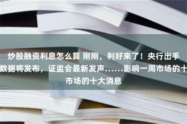炒股融资利息怎么算 刚刚，利好来了！央行出手，重要数据将发布，证监会最新发声……影响一周市场的十大消息