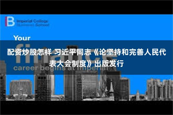 配资炒股怎样 习近平同志《论坚持和完善人民代表大会制度》出版发行