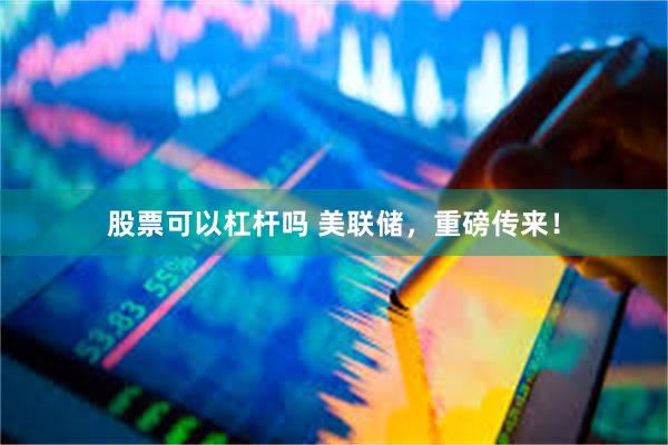 股票可以杠杆吗 美联储，重磅传来！