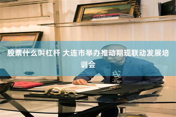 股票什么叫杠杆 大连市举办推动期现联动发展培训会