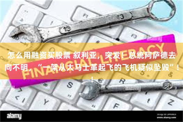 怎么用融资买股票 叙利亚，突发！总统阿萨德去向不明，“一架从大马士革起飞的飞机疑似坠毁”！