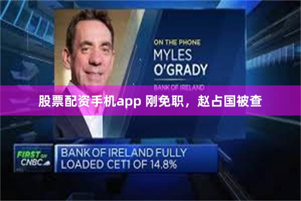 股票配资手机app 刚免职，赵占国被查