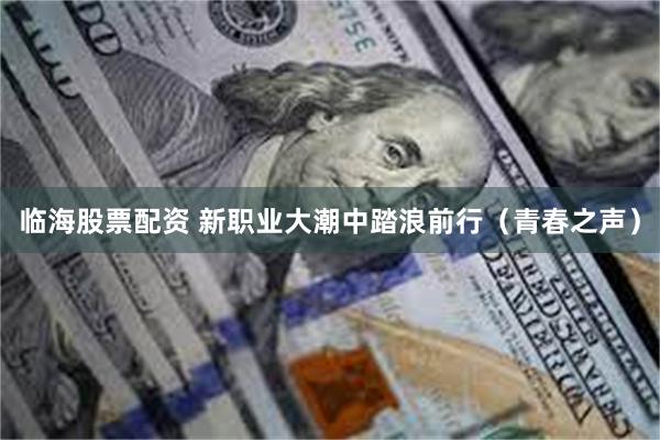 临海股票配资 新职业大潮中踏浪前行（青春之声）