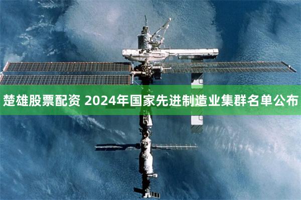 楚雄股票配资 2024年国家先进制造业集群名单公布
