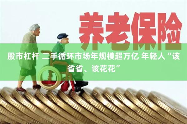 股市杠杆 二手循环市场年规模超万亿 年轻人“该省省、该花花”