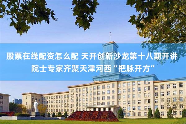 股票在线配资怎么配 天开创新沙龙第十八期开讲 院士专家齐聚天津河西“把脉开方”