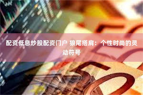 配资低息炒股配资门户 狼尾搭肩：个性时尚的灵动符号