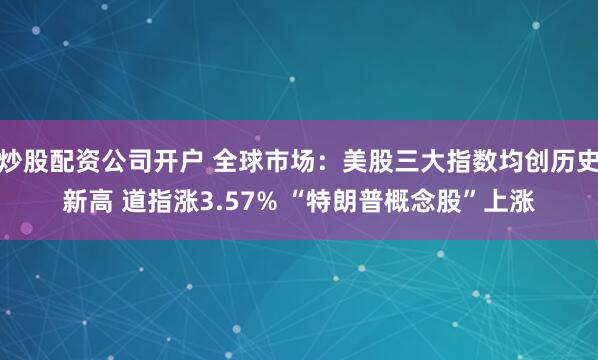 炒股配资公司开户 全球市场：美股三大指数均创历史新高 道指涨3.57% “特朗普概念股”上涨