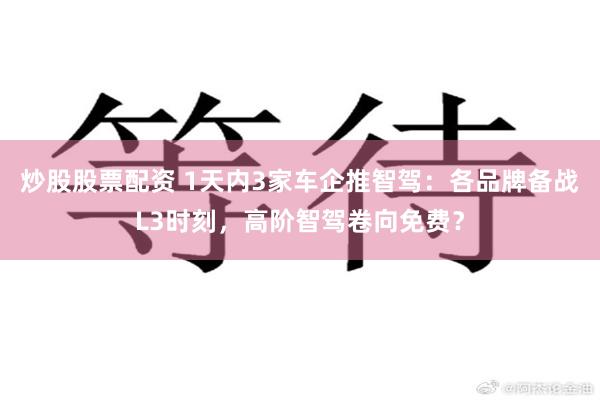 炒股股票配资 1天内3家车企推智驾：各品牌备战L3时刻，高阶智驾卷向免费？