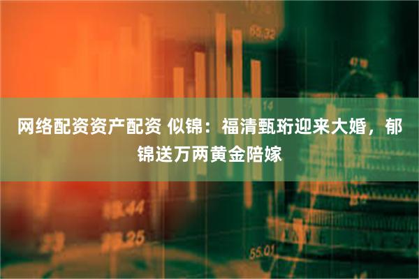 网络配资资产配资 似锦：福清甄珩迎来大婚，郁锦送万两黄金陪嫁
