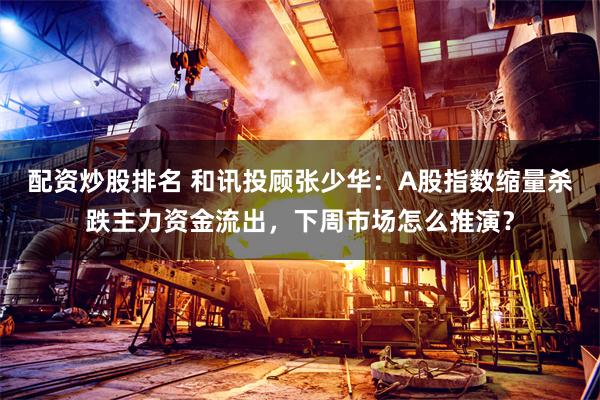 配资炒股排名 和讯投顾张少华：A股指数缩量杀跌主力资金流出，下周市场怎么推演？