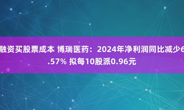 融资买股票成本 博瑞医药：2024年净利润同比减少6.57% 拟每10股派0.96元
