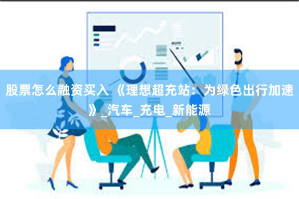股票怎么融资买入 《理想超充站：为绿色出行加速》_汽车_充电_新能源