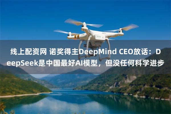 线上配资网 诺奖得主DeepMind CEO放话：DeepSeek是中国最好AI模型，但没任何科学进步