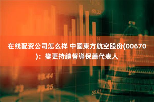 在线配资公司怎么样 中國東方航空股份(00670)：變更持續督導保薦代表人