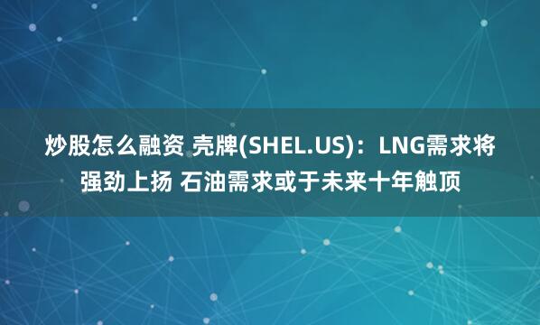炒股怎么融资 壳牌(SHEL.US)：LNG需求将强劲上扬 石油需求或于未来十年触顶