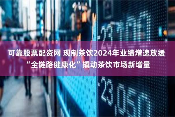 可靠股票配资网 现制茶饮2024年业绩增速放缓 “全链路健康化”撬动茶饮市场新增量