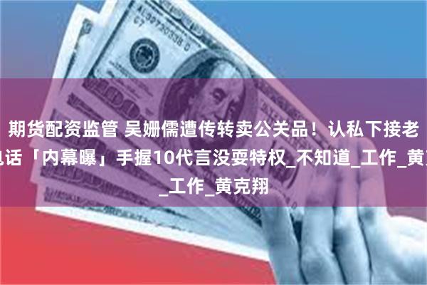期货配资监管 吴姗儒遭传转卖公关品！认私下接老板电话「内幕曝」　手握10代言没耍特权_不知道_工作_黄克翔