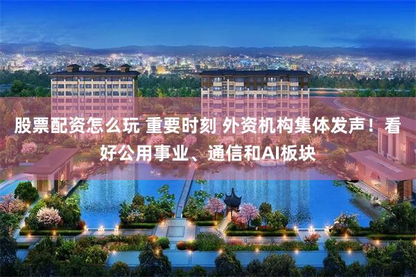 股票配资怎么玩 重要时刻 外资机构集体发声！看好公用事业、通信和AI板块