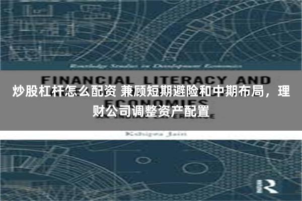 炒股杠杆怎么配资 兼顾短期避险和中期布局，理财公司调整资产配置