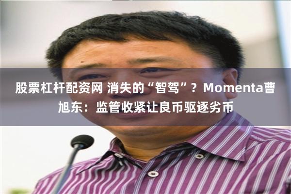 股票杠杆配资网 消失的“智驾”？Momenta曹旭东：监管收紧让良币驱逐劣币