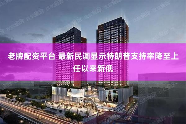 老牌配资平台 最新民调显示特朗普支持率降至上任以来新低