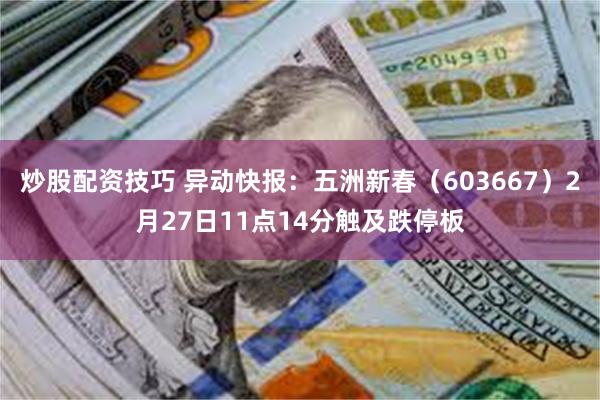 炒股配资技巧 异动快报：五洲新春（603667）2月27日11点14分触及跌停板