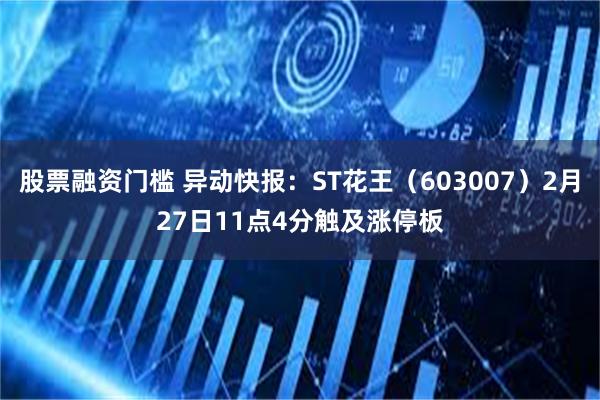 股票融资门槛 异动快报：ST花王（603007）2月27日11点4分触及涨停板