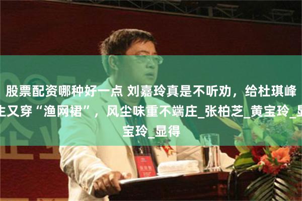 股票配资哪种好一点 刘嘉玲真是不听劝，给杜琪峰庆生又穿“渔网裙”，风尘味重不端庄_张柏芝_黄宝玲_显得