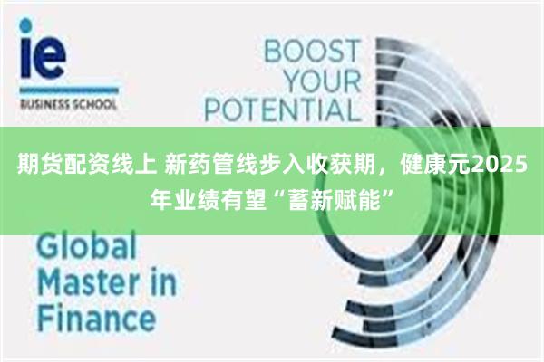 期货配资线上 新药管线步入收获期，健康元2025年业绩有望“蓄新赋能”