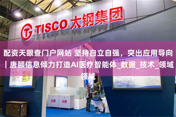 配资天眼查门户网站 坚持自立自强，突出应用导向｜唐颐信息倾力打造AI医疗智能体_数据_技术_领域