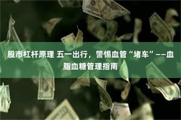 股市杠杆原理 五一出行，警惕血管“堵车”——血脂血糖管理指南