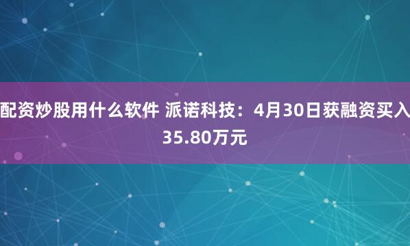 配资炒股用什么软件 派诺科技：4月30日获融资买入35.80万元