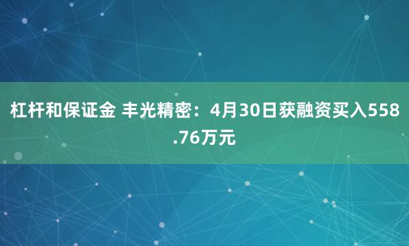 杠杆和保证金 丰光精密：4月30日获融资买入558.76万元