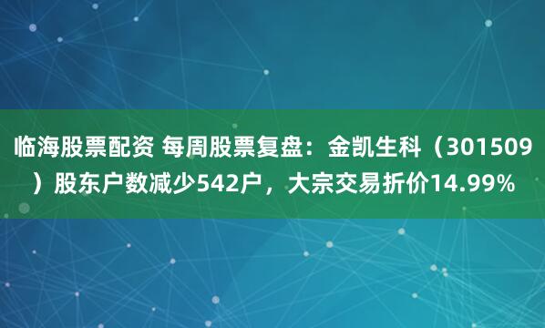 临海股票配资 每周股票复盘：金凯生科（301509）股东户数减少542户，大宗交易折价14.99%