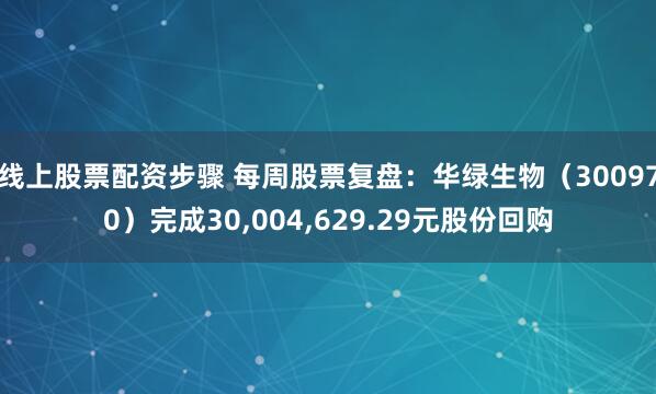 线上股票配资步骤 每周股票复盘：华绿生物（300970）完成30,004,629.29元股份回购