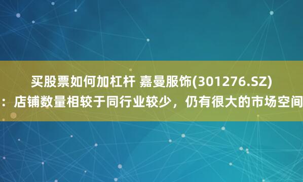 买股票如何加杠杆 嘉曼服饰(301276.SZ)：店铺数量相较于同行业较少，仍有很大的市场空间