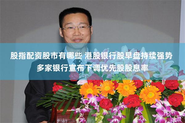 股指配资股市有哪些 港股银行股早盘持续强势 多家银行宣布下调优先股股息率