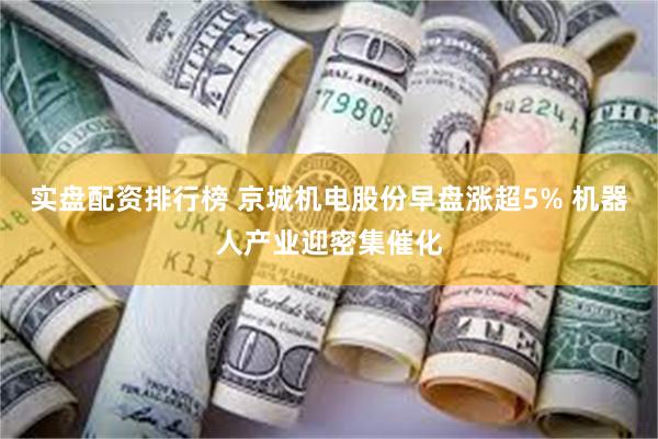 实盘配资排行榜 京城机电股份早盘涨超5% 机器人产业迎密集催化