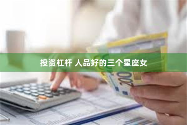 投资杠杆 人品好的三个星座女