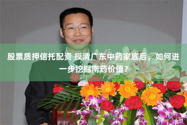 股票质押信托配资 摸清广东中药家底后，如何进一步挖掘南药价值？