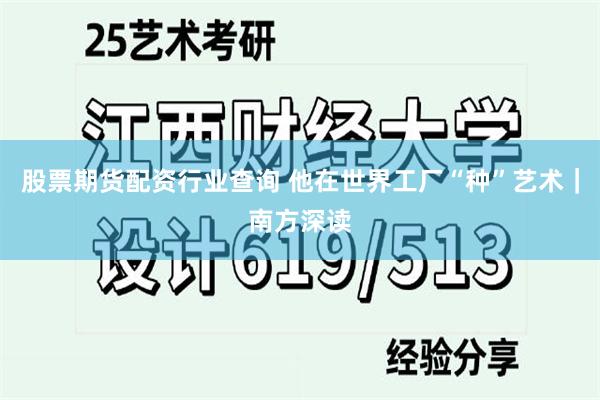 股票期货配资行业查询 他在世界工厂“种”艺术｜南方深读