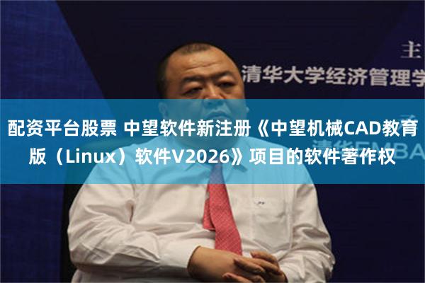 配资平台股票 中望软件新注册《中望机械CAD教育版（Linux）软件V2026》项目的软件著作权