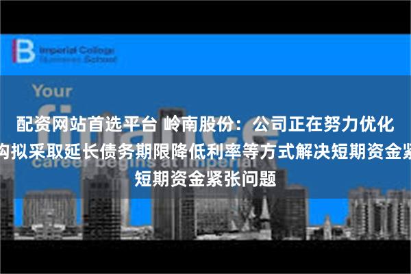 配资网站首选平台 岭南股份：公司正在努力优化财务结构拟采取延长债务期限降低利率等方式解决短期资金紧张问题