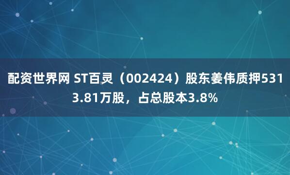 配资世界网 ST百灵（002424）股东姜伟质押5313.81万股，占总股本3.8%