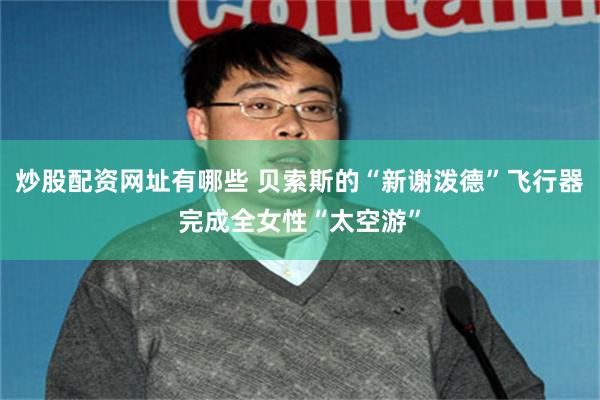 炒股配资网址有哪些 贝索斯的“新谢泼德”飞行器完成全女性“太空游”