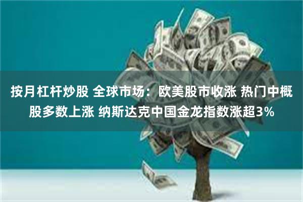 按月杠杆炒股 全球市场：欧美股市收涨 热门中概股多数上涨 纳斯达克中国金龙指数涨超3%