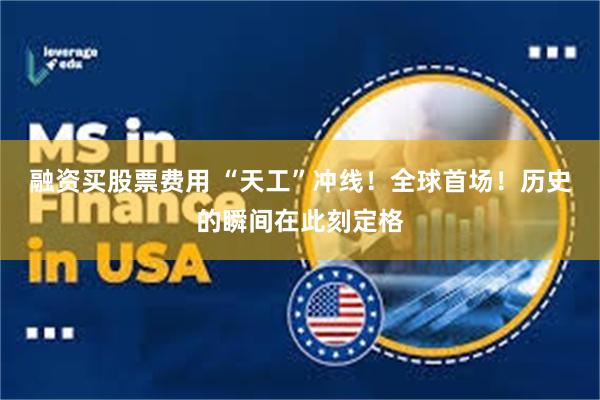 融资买股票费用 “天工”冲线！全球首场！历史的瞬间在此刻定格